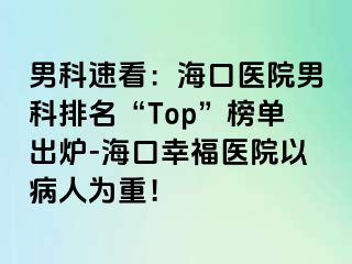 男科速看：海口医院男科排名“Top”榜单出炉-海口幸福医院以病人为重！