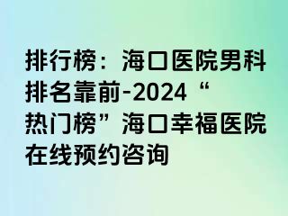 排行榜：海口医院男科排名靠前-2024“热门榜”海口幸福医院在线预约咨询