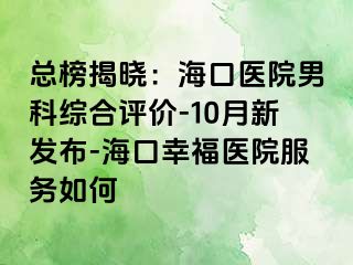 总榜揭晓：海口医院男科综合评价-10月新发布-海口幸福医院服务如何