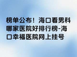 榜单公布！海口看男科哪家医院好排行榜-海口幸福医院网上挂号