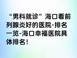 “男科就诊”海口看前列腺炎好的医院-排名一览-海口幸福医院具体排名！