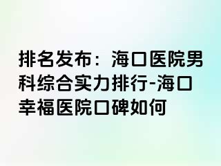 排名发布：海口医院男科综合实力排行-海口幸福医院口碑如何