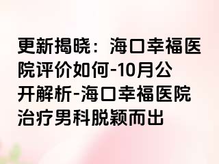 更新揭晓：海口幸福医院评价如何-10月公开解析-海口幸福医院治疗男科脱颖而出