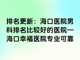 排名更新：海口医院男科排名比较好的医院—海口幸福医院专业可靠