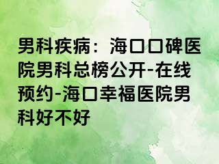 男科疾病：海口口碑医院男科总榜公开-在线预约-海口幸福医院男科好不好