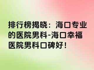 排行榜揭晓：海口专业的医院男科-海口幸福医院男科口碑好！