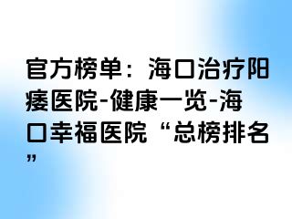 官方榜单：海口治疗阳痿医院-健康一览-海口幸福医院“总榜排名”