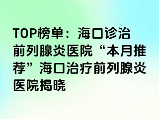 TOP榜单：海口诊治前列腺炎医院“本月推荐”海口治疗前列腺炎医院揭晓