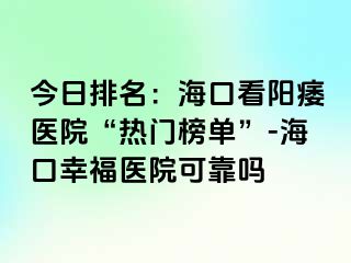 今日排名：海口看阳痿医院“热门榜单”-海口幸福医院可靠吗