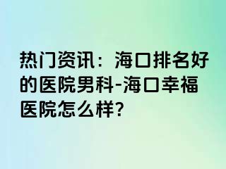 热门资讯：海口排名好的医院男科-海口幸福医院怎么样？