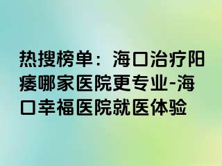 热搜榜单：海口治疗阳痿哪家医院更专业-海口幸福医院就医体验