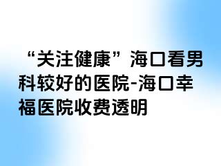 “关注健康”海口看男科较好的医院-海口幸福医院收费透明