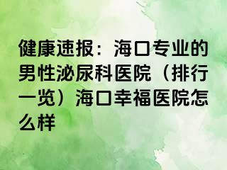 健康速报：海口专业的男性泌尿科医院（排行一览）海口幸福医院怎么样