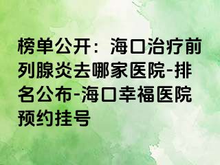 榜单公开：海口治疗前列腺炎去哪家医院-排名公布-海口幸福医院预约挂号