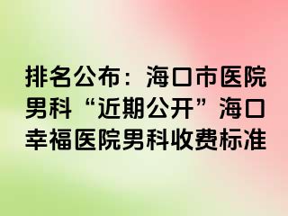 排名公布：海口市医院男科“近期公开”海口幸福医院男科收费标准