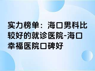 实力榜单：海口男科比较好的就诊医院-海口幸福医院口碑好