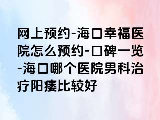 网上预约-海口幸福医院怎么预约-口碑一览-海口哪个医院男科治疗阳痿比较好