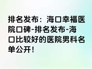 排名发布：海口幸福医院口碑-排名发布-海口比较好的医院男科名单公开！