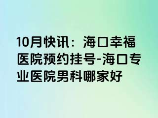 10月快讯：海口幸福医院预约挂号-海口专业医院男科哪家好