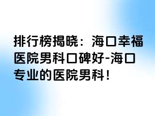 排行榜揭晓：海口幸福医院男科口碑好-海口专业的医院男科！