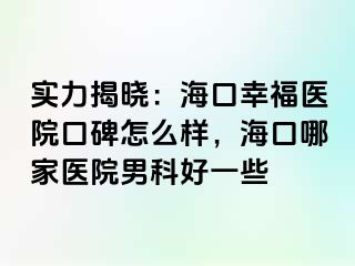 实力揭晓：海口幸福医院口碑怎么样，海口哪家医院男科好一些