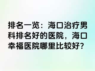 排名一览：海口治疗男科排名好的医院，海口幸福医院哪里比较好？