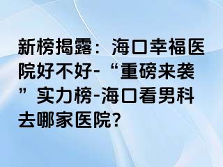 新榜揭露：海口幸福医院好不好-“重磅来袭”实力榜-海口看男科去哪家医院？