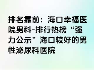 排名靠前：海口幸福医院男科-排行热榜“强力公示”海口较好的男性泌尿科医院