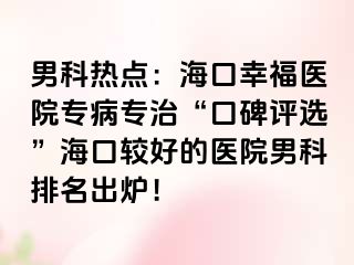 男科热点：海口幸福医院专病专治“口碑评选”海口较好的医院男科排名出炉！