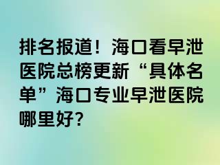 排名报道！海口看早泄医院总榜更新“具体名单”海口专业早泄医院哪里好？