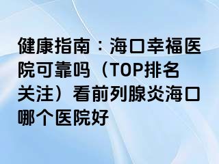 健康指南∶海口幸福医院可靠吗（TOP排名关注）看前列腺炎海口哪个医院好