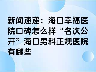 新闻速递：海口幸福医院口碑怎么样“名次公开”海口男科正规医院有哪些