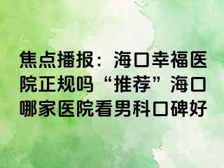 焦点播报：海口幸福医院正规吗“推荐”海口哪家医院看男科口碑好