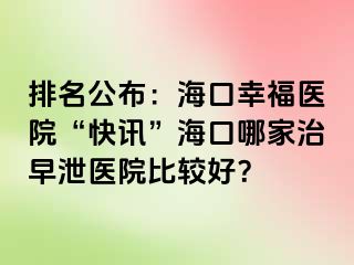 排名公布：海口幸福医院“快讯”海口哪家治早泄医院比较好？