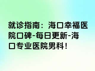 就诊指南：海口幸福医院口碑-每日更新-海口专业医院男科！