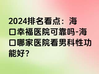 2024排名看点：海口幸福医院可靠吗-海口哪家医院看男科性功能好？