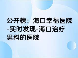 公开榜：海口幸福医院-实时发现-海口治疗男科的医院