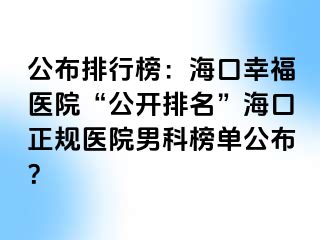 公布排行榜：海口幸福医院“公开排名”海口正规医院男科榜单公布？