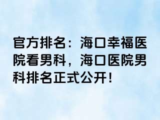 官方排名：海口幸福医院看男科，海口医院男科排名正式公开！