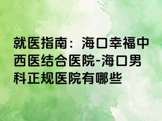 就医指南：海口幸福中西医结合医院-海口男科正规医院有哪些