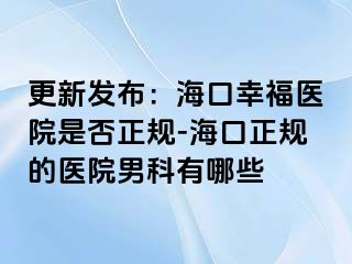 更新发布：海口幸福医院是否正规-海口正规的医院男科有哪些