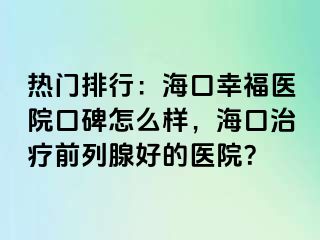 热门排行：海口幸福医院口碑怎么样，海口治疗前列腺好的医院？