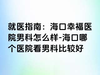 就医指南：海口幸福医院男科怎么样-海口哪个医院看男科比较好