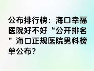 公布排行榜：海口幸福医院好不好“公开排名”海口正规医院男科榜单公布？