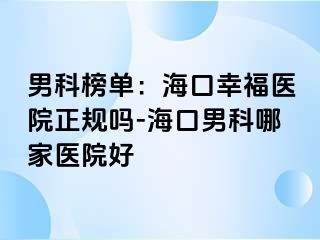 男科榜单：海口幸福医院正规吗-海口男科哪家医院好