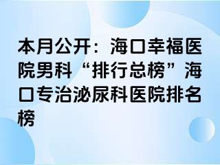 本月公开：海口幸福医院男科“排行总榜”海口专治泌尿科医院排名榜