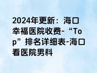 2024年更新：海口幸福医院收费-“Top”排名详细表-海口看医院男科