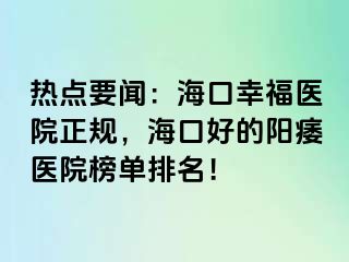 热点要闻：海口幸福医院正规，海口好的阳痿医院榜单排名！