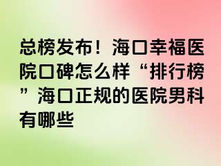 总榜发布！海口幸福医院口碑怎么样“排行榜”海口正规的医院男科有哪些