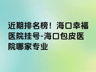 近期排名榜！海口幸福医院挂号-海口包皮医院哪家专业